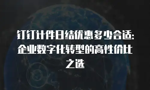 钉钉计件日结优惠多少合适：企业数字化转型的高性价比之选