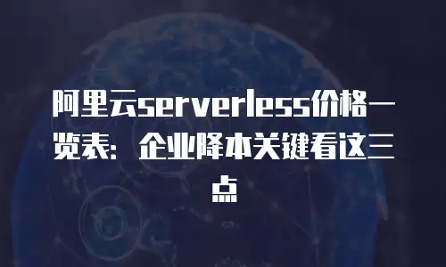 阿里云serverless价格一览表：企业降本关键看这三点