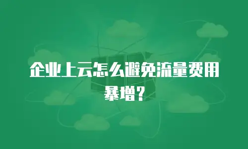 企业上云怎么避免流量费用暴增？