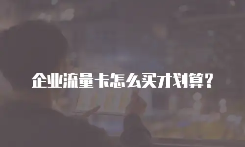 企业流量卡怎么买才划算？