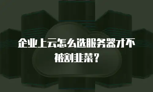 企业上云怎么选服务器才不被割韭菜？