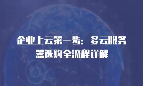 企业上云第一步：多云服务器选购全流程详解