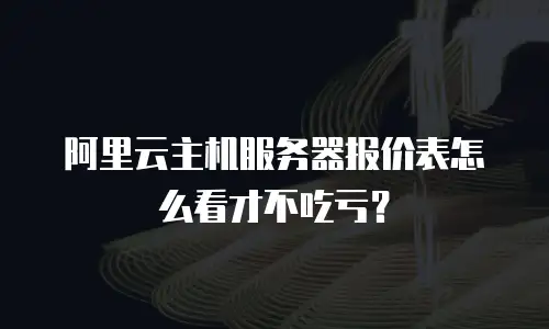 阿里云主机服务器报价表怎么看才不吃亏？