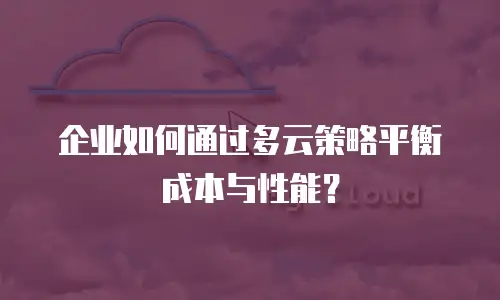 企业如何通过多云策略平衡成本与性能？