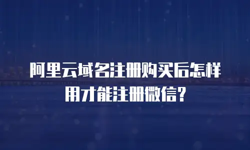 阿里云域名注册购买后怎样用才能注册微信？