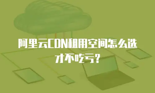阿里云CDN租用空间怎么选才不吃亏？