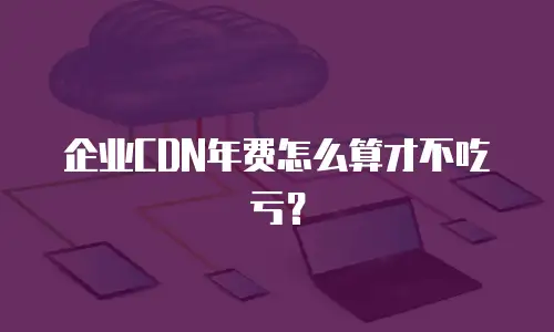 企业CDN年费怎么算才不吃亏？