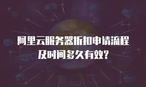 阿里云服务器折扣申请流程及时间多久有效？