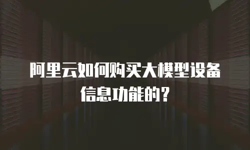 阿里云如何购买大模型设备信息功能的？