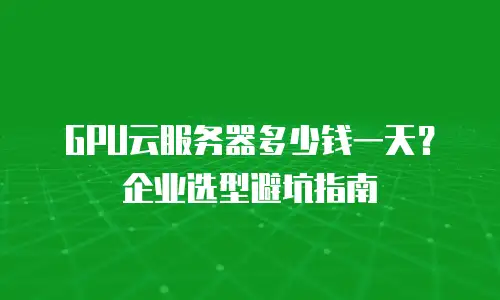 GPU云服务器多少钱一天？企业选型避坑指南