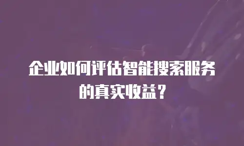 企业如何评估智能搜索服务的真实收益？