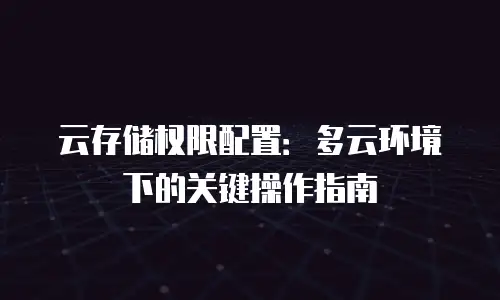 云存储权限配置：多云环境下的关键操作指南