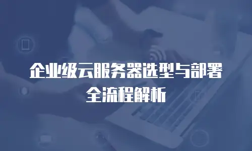 企业级云服务器选型与部署全流程解析