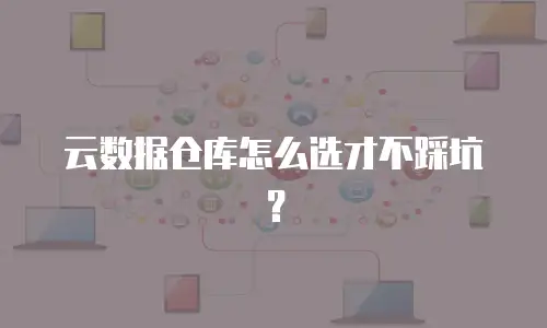 云数据仓库怎么选才不踩坑？