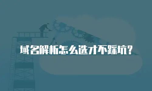 域名解析怎么选才不踩坑？