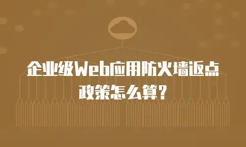 企业级Web应用防火墙返点政策怎么算？
