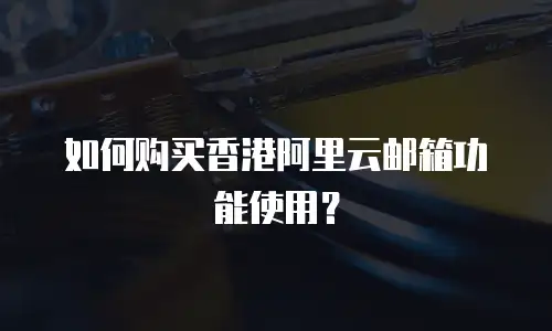 如何购买香港阿里云邮箱功能使用？