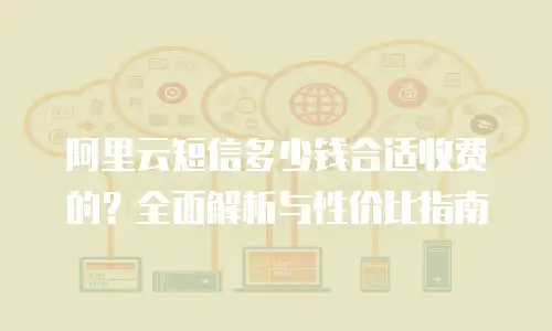 阿里云短信多少钱合适收费的？全面解析与性价比指南