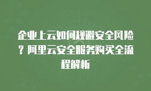 企业上云如何规避安全风险？阿里云安全服务购买全流程解析