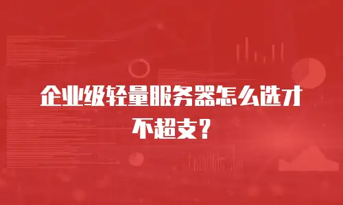 企业级轻量服务器怎么选才不超支？