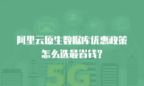 阿里云原生数据库优惠政策怎么选最省钱？