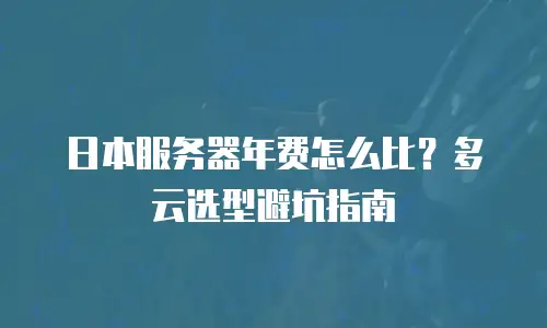 日本服务器年费怎么比？多云选型避坑指南