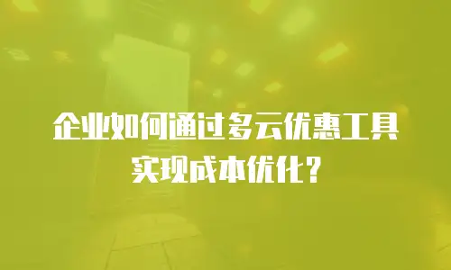 企业如何通过多云优惠工具实现成本优化？