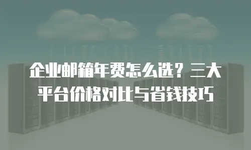 企业邮箱年费怎么选？三大平台价格对比与省钱技巧