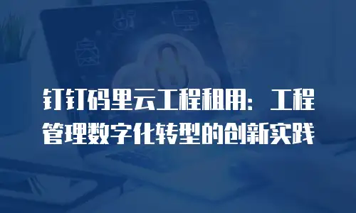 钉钉码里云工程租用：工程管理数字化转型的创新实践