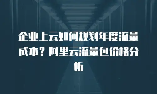 企业上云如何规划年度流量成本？阿里云流量包价格分析