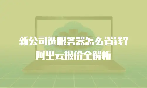 新公司选服务器怎么省钱？阿里云报价全解析