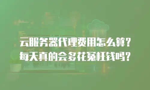 云服务器代理费用怎么算？每天真的会多花冤枉钱吗？