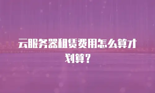 云服务器租赁费用怎么算才划算？