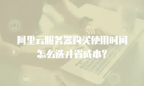 阿里云服务器购买使用时间怎么选才省成本？