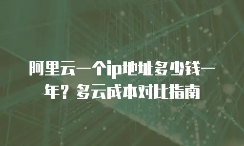 阿里云一个ip地址多少钱一年？多云成本对比指南