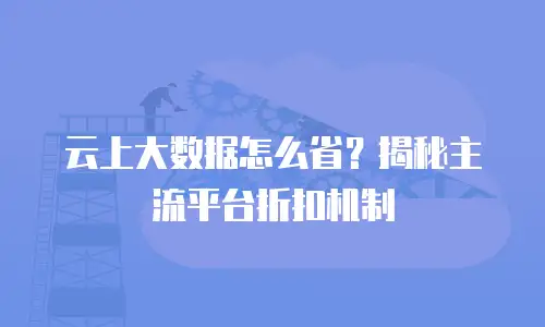 云上大数据怎么省？揭秘主流平台折扣机制