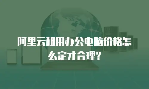 阿里云租用办公电脑价格怎么定才合理？