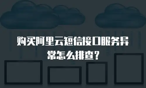 购买阿里云短信接口服务异常怎么排查？