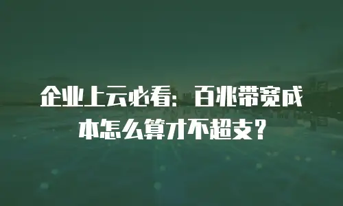 企业上云必看：百兆带宽成本怎么算才不超支？