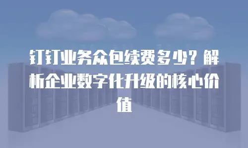 钉钉业务众包续费多少？解析企业数字化升级的核心价值