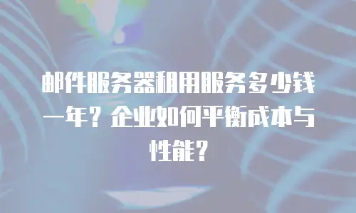 邮件服务器租用服务多少钱一年？企业如何平衡成本与性能？