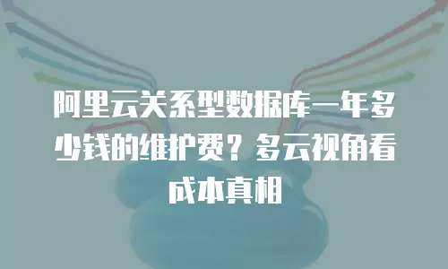 阿里云关系型数据库一年多少钱的维护费？多云视角看成本真相