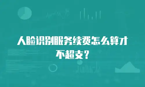 人脸识别服务续费怎么算才不超支？