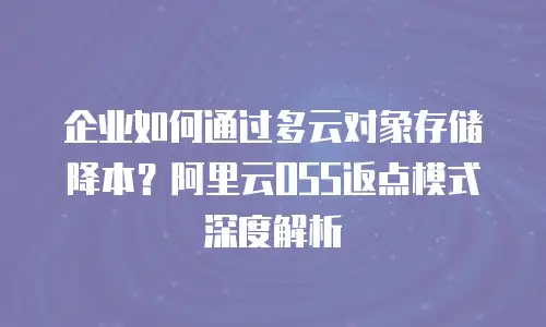 企业如何通过多云对象存储降本？阿里云OSS返点模式深度解析