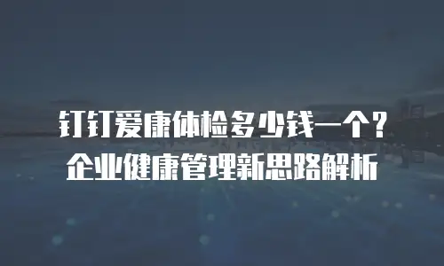 钉钉爱康体检多少钱一个？企业健康管理新思路解析