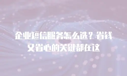 企业短信服务怎么选？省钱又省心的关键都在这