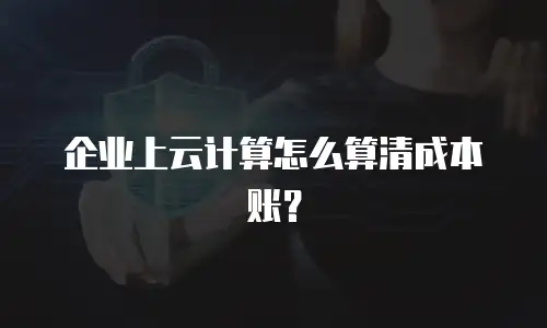 企业上云计算怎么算清成本账？