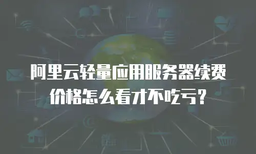 阿里云轻量应用服务器续费价格怎么看才不吃亏？