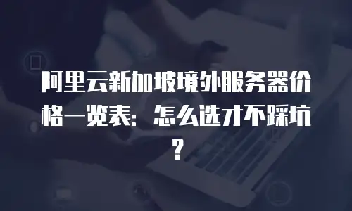 阿里云新加坡境外服务器价格一览表：怎么选才不踩坑？