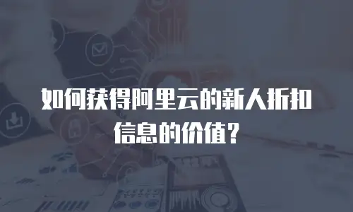 如何获得阿里云的新人折扣信息的价值？
